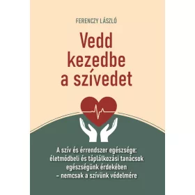   Vedd kezedbe a szívedet  - A szív és érrendszer egészsége: életmódbeli és táplálkozási tanácsok egészségünk érdekében – nemcsak a szívünk védelmére